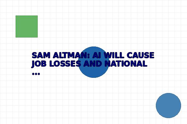 SAM ALTMAN: AI WILL CAUSE JOB LOSSES AND NATIONAL SECURITY THREATS